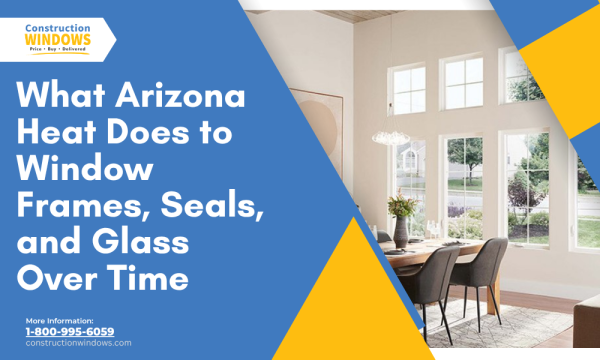 What Arizona Heat Does to Window Frames, Seals, and Glass Over Time